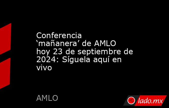 Conferencia ‘mañanera’ de AMLO hoy 23 de septiembre de 2024: Síguela aquí en vivo. Noticias en tiempo real