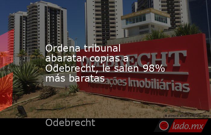Ordena tribunal abaratar copias a Odebrecht, le salen 98% más baratas. Noticias en tiempo real
