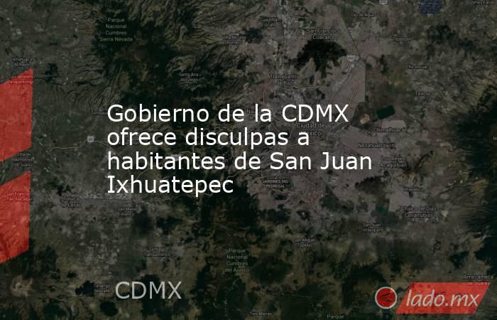 Gobierno de la CDMX ofrece disculpas a habitantes de San Juan Ixhuatepec. Noticias en tiempo real