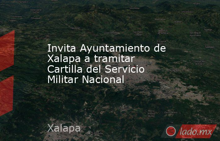 Invita Ayuntamiento de Xalapa a tramitar Cartilla del Servicio Militar Nacional. Noticias en tiempo real