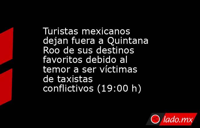 Turistas mexicanos dejan fuera a Quintana Roo de sus destinos favoritos debido al temor a ser víctimas de taxistas conflictivos (19:00 h). Noticias en tiempo real