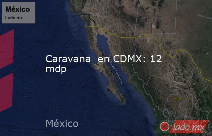 Caravana  en CDMX: 12 mdp. Noticias en tiempo real
