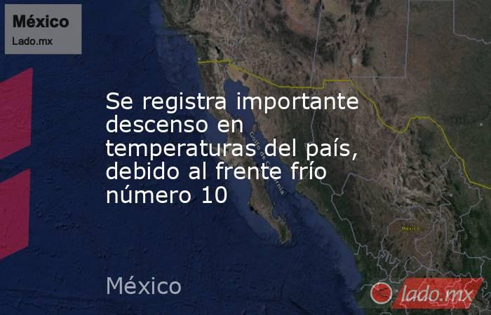 Se registra importante descenso en temperaturas del país, debido al frente frío número 10. Noticias en tiempo real