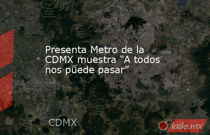 Presenta Metro de la CDMX muestra “A todos nos puede pasar”. Noticias en tiempo real