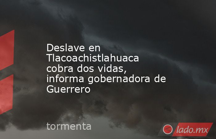 Deslave en Tlacoachistlahuaca cobra dos vidas, informa gobernadora de Guerrero. Noticias en tiempo real