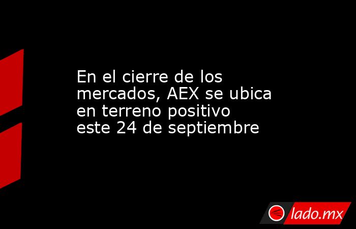 En el cierre de los mercados, AEX se ubica en terreno positivo este 24 de septiembre. Noticias en tiempo real