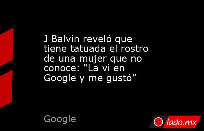 J Balvin reveló que tiene tatuada el rostro de una mujer que no conoce: “La vi en Google y me gustó”. Noticias en tiempo real