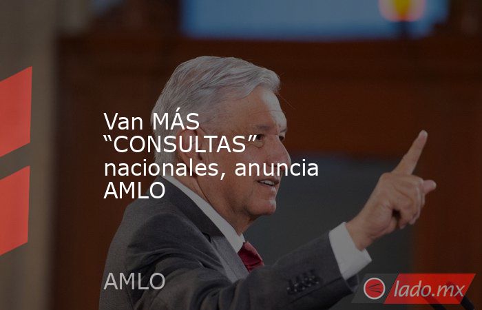 Van MÁS “CONSULTAS” nacionales, anuncia AMLO. Noticias en tiempo real