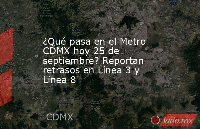 ¿Qué pasa en el Metro CDMX hoy 25 de septiembre? Reportan retrasos en Línea 3 y Línea 8. Noticias en tiempo real