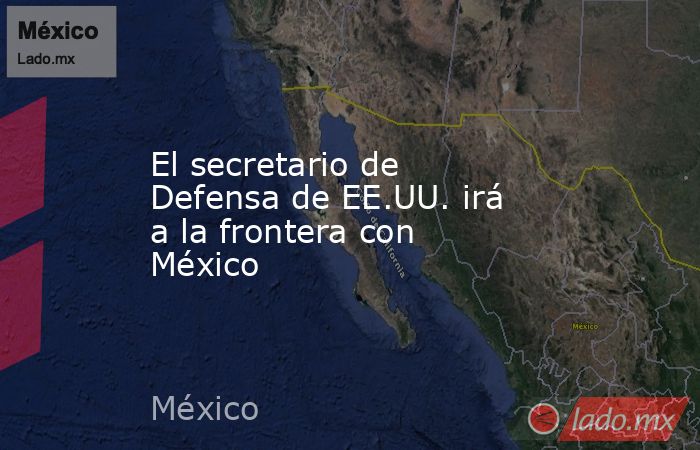 El secretario de Defensa de EE.UU. irá a la frontera con México. Noticias en tiempo real