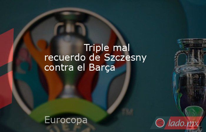             Triple mal recuerdo de Szczesny contra el Barça        . Noticias en tiempo real