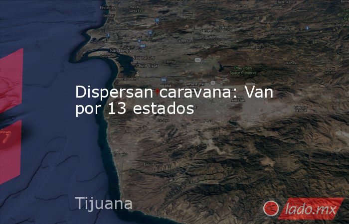 Dispersan caravana: Van por 13 estados. Noticias en tiempo real