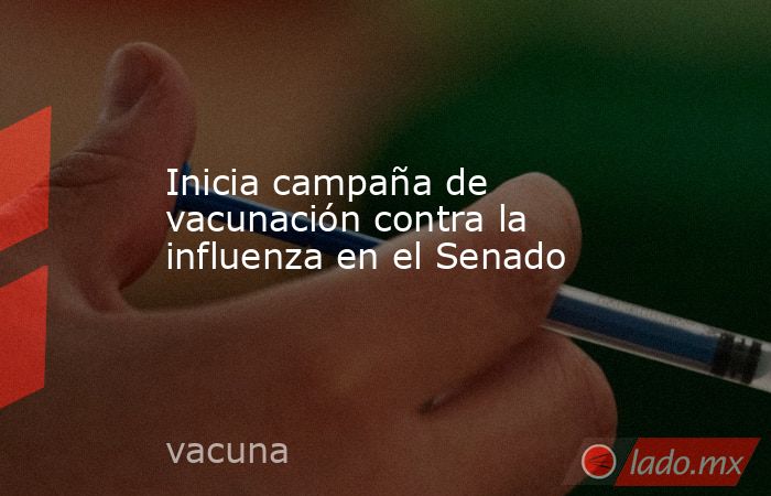 Inicia campaña de vacunación contra la influenza en el Senado. Noticias en tiempo real