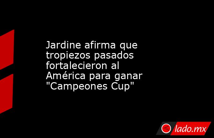 Jardine afirma que tropiezos pasados fortalecieron al América para ganar 