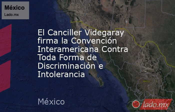 El Canciller Videgaray firma la Convención Interamericana Contra Toda Forma de Discriminación e Intolerancia. Noticias en tiempo real