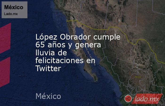 López Obrador cumple 65 años y genera lluvia de felicitaciones en Twitter. Noticias en tiempo real