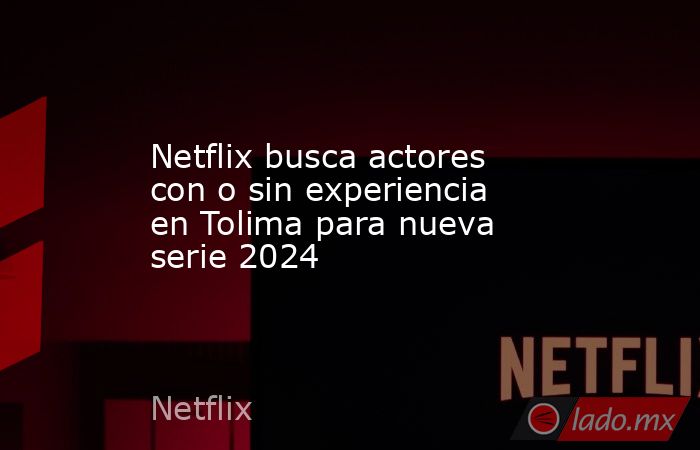 Netflix busca actores con o sin experiencia en Tolima para nueva serie 2024. Noticias en tiempo real