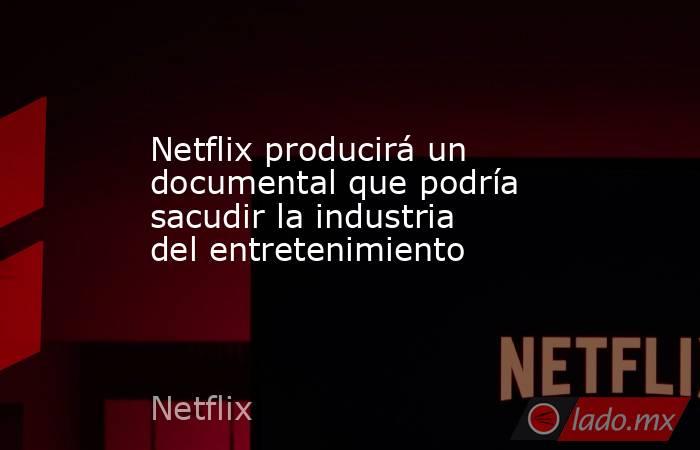 Netflix producirá un documental que podría sacudir la industria del entretenimiento. Noticias en tiempo real