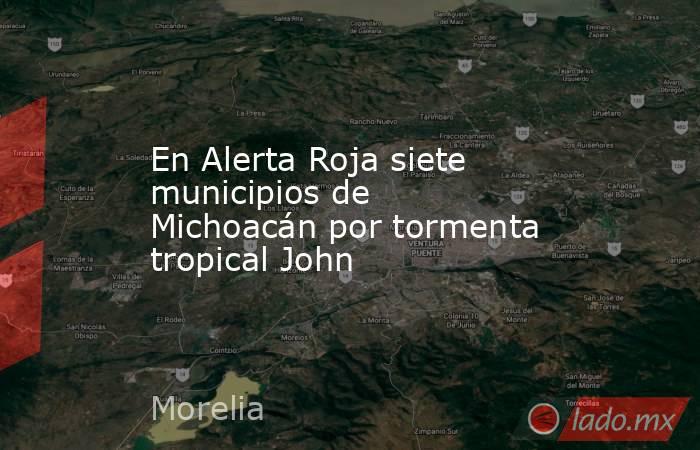 En Alerta Roja siete municipios de Michoacán por tormenta tropical John. Noticias en tiempo real