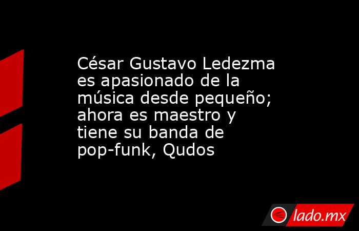 César Gustavo Ledezma es apasionado de la música desde pequeño; ahora es maestro y tiene su banda de pop-funk, Qudos. Noticias en tiempo real