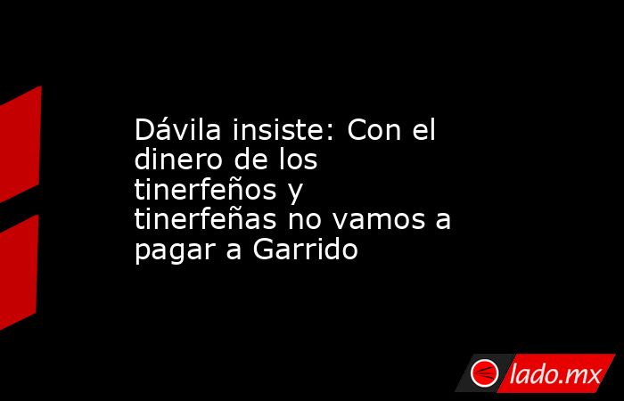 Dávila insiste: Con el dinero de los tinerfeños y tinerfeñas no vamos a pagar a Garrido. Noticias en tiempo real