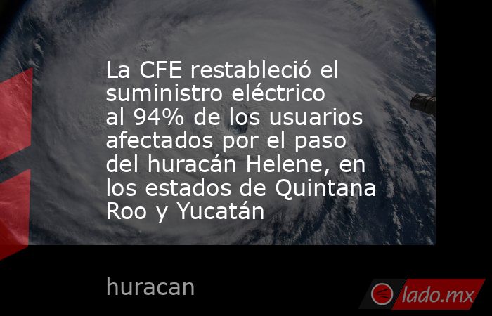 La CFE restableció el suministro eléctrico al 94% de los usuarios afectados por el paso del huracán Helene, en los estados de Quintana Roo y Yucatán. Noticias en tiempo real