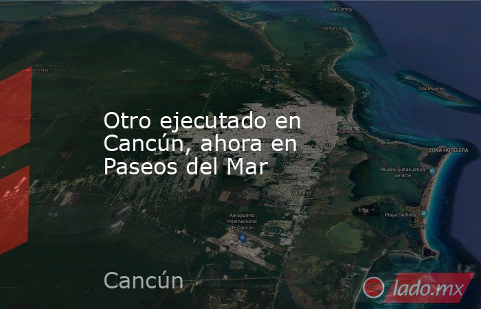 Otro ejecutado en Cancún, ahora en Paseos del Mar. Noticias en tiempo real