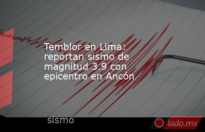 Temblor en Lima: reportan sismo de magnitud 3.9 con epicentro en Ancón. Noticias en tiempo real