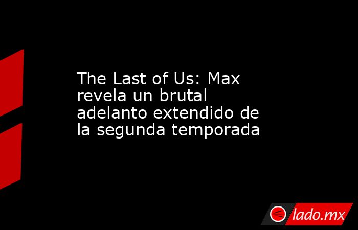 The Last of Us: Max revela un brutal adelanto extendido de la segunda temporada. Noticias en tiempo real