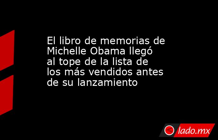 El libro de memorias de Michelle Obama llegó al tope de la lista de los más vendidos antes de su lanzamiento. Noticias en tiempo real