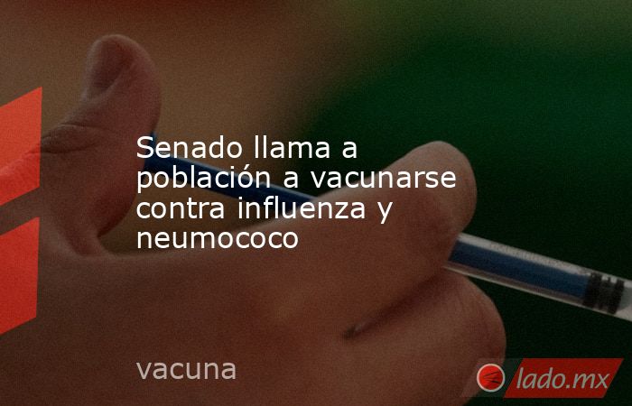 Senado llama a población a vacunarse contra influenza y neumococo. Noticias en tiempo real