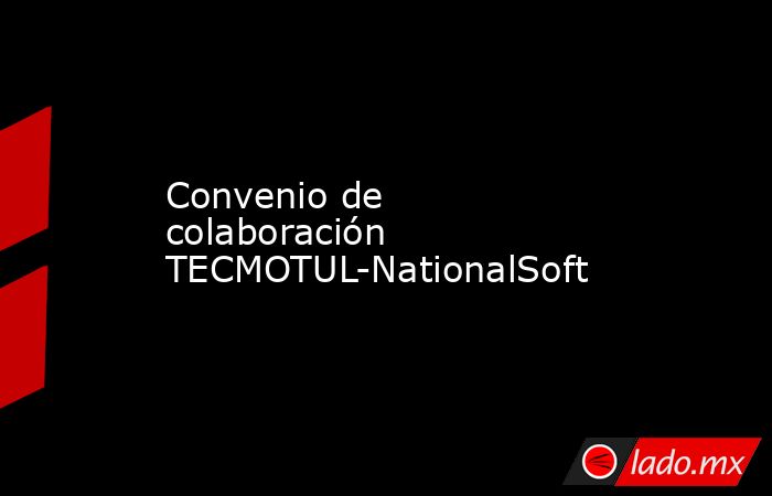 Convenio de colaboración TECMOTUL-NationalSoft. Noticias en tiempo real