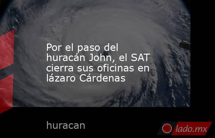 Por el paso del huracán John, el SAT cierra sus oficinas en lázaro Cárdenas. Noticias en tiempo real