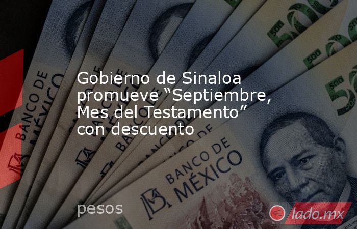 Gobierno de Sinaloa promueve “Septiembre, Mes del Testamento” con descuento. Noticias en tiempo real