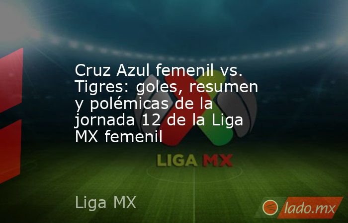 Cruz Azul femenil vs. Tigres: goles, resumen y polémicas de la jornada 12 de la Liga MX femenil. Noticias en tiempo real