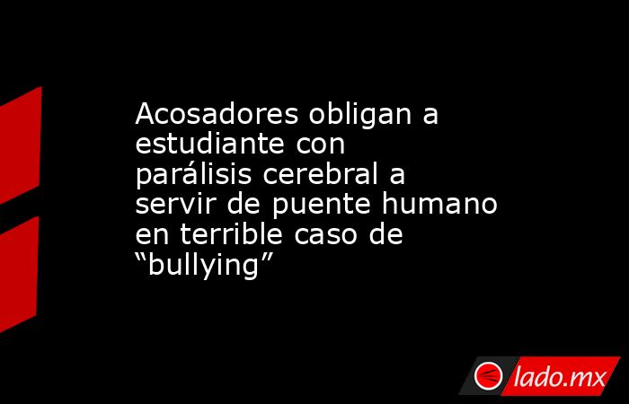 Acosadores obligan a estudiante con parálisis cerebral a servir de puente humano en terrible caso de “bullying”. Noticias en tiempo real