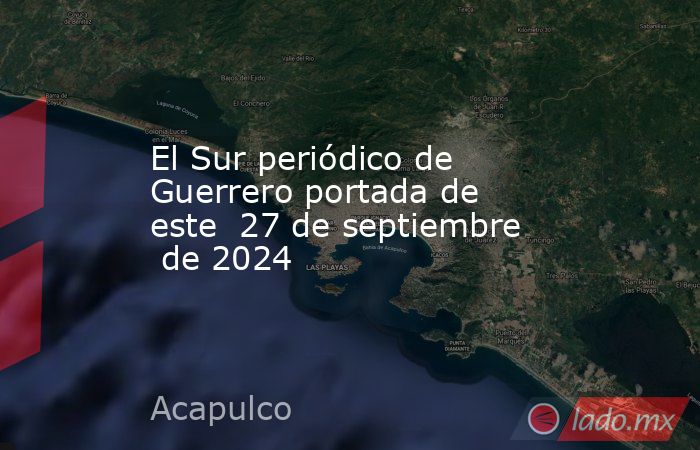 El Sur periódico de Guerrero portada de este 27 de septiembre de 2024 ...