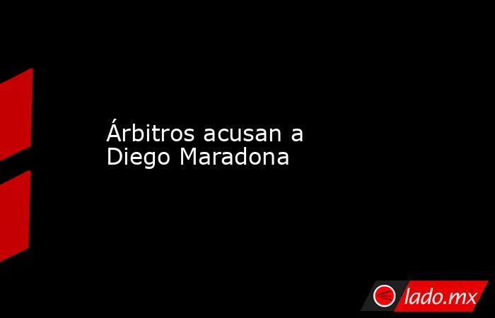 Árbitros acusan a Diego Maradona. Noticias en tiempo real