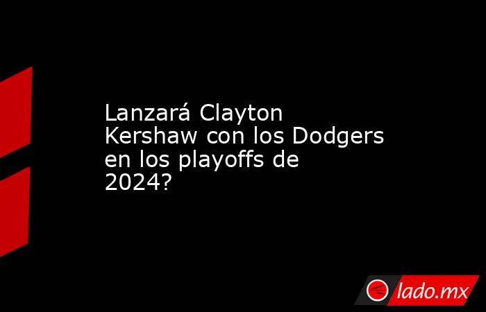 Lanzará Clayton Kershaw con los Dodgers en los playoffs de 2024? 
. Noticias en tiempo real