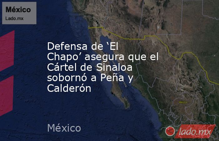 Defensa de ‘El Chapo’ asegura que el Cártel de Sinaloa sobornó a Peña y Calderón. Noticias en tiempo real