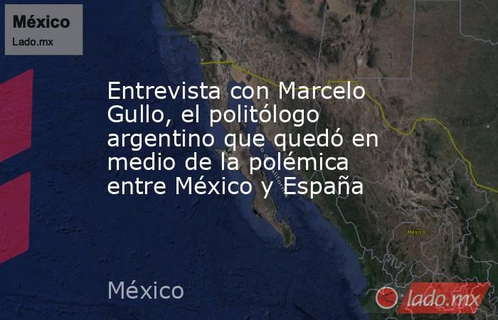 Entrevista con Marcelo Gullo, el politólogo argentino que quedó en medio de la polémica entre México y España. Noticias en tiempo real
