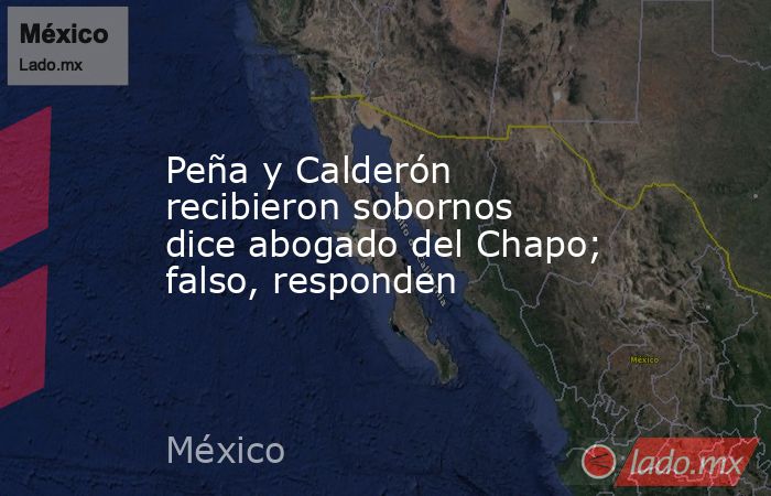 Peña y Calderón recibieron sobornos dice abogado del Chapo; falso, responden. Noticias en tiempo real