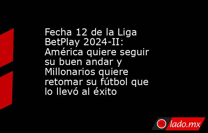 Fecha 12 de la Liga BetPlay 2024-II: América quiere seguir su buen andar y Millonarios quiere retomar su fútbol que lo llevó al éxito  . Noticias en tiempo real