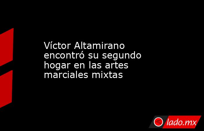 Víctor Altamirano encontró su segundo hogar en las artes marciales mixtas. Noticias en tiempo real