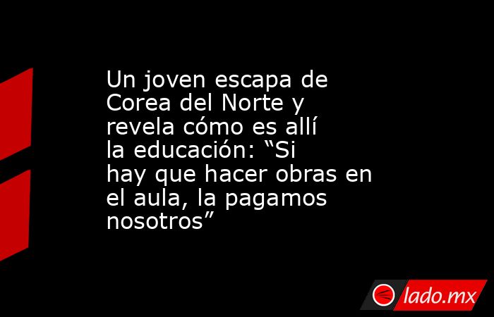 Un joven escapa de Corea del Norte y revela cómo es allí la educación ...