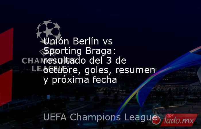 Unión Berlín vs Sporting Braga: resultado del 3 de octubre, goles, resumen y próxima fecha. Noticias en tiempo real