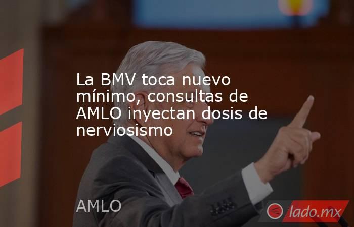 La BMV toca nuevo mínimo, consultas de AMLO inyectan dosis de nerviosismo. Noticias en tiempo real