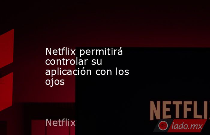 Netflix permitirá controlar su aplicación con los ojos. Noticias en tiempo real