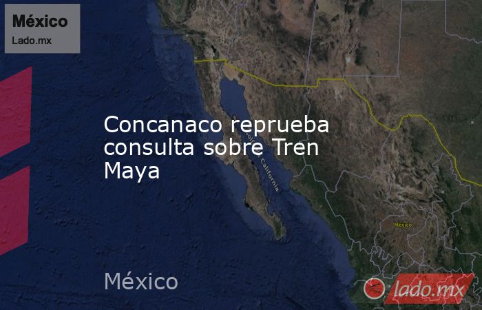 Concanaco reprueba consulta sobre Tren Maya. Noticias en tiempo real