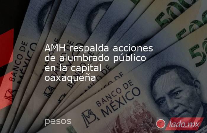AMH respalda acciones de alumbrado público en la capital oaxaqueña. Noticias en tiempo real